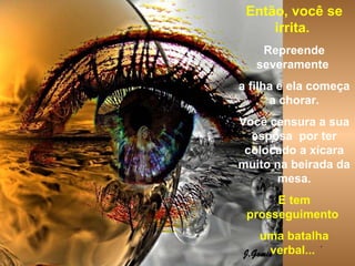 Então, você se irrita.   Repreende severamente  a filha e ela começa a chorar. Você censura a sua esposa  por ter colocado a xícara muito na beirada da mesa. E tem prosseguimento  uma batalha verbal...   . 