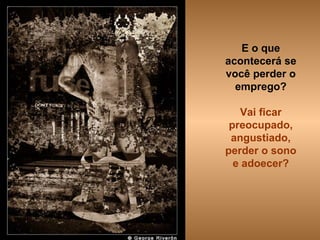 E o que acontecerá se você perder o emprego? Vai ficar preocupado, angustiado, perder o sono e adoecer? 