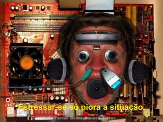 . Estressar-se só piora a situação. 