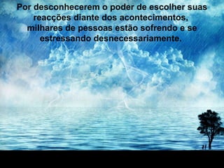 Por desconhecerem o poder de escolher suas reacções diante dos acontecimentos,  milhares de pessoas estão sofrendo e se estressando desnecessariamente.   