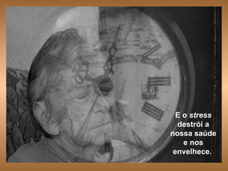 E o  stress  destrói a nossa saúde e nos envelhece.   