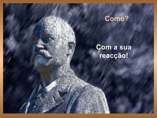 Com a sua reacção! . Como? 