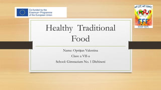 Healthy Traditional
Food
Name: Oprișan Valentina
Class: a VII-a
School: Gimnazium No. 1 Dichiseni
 