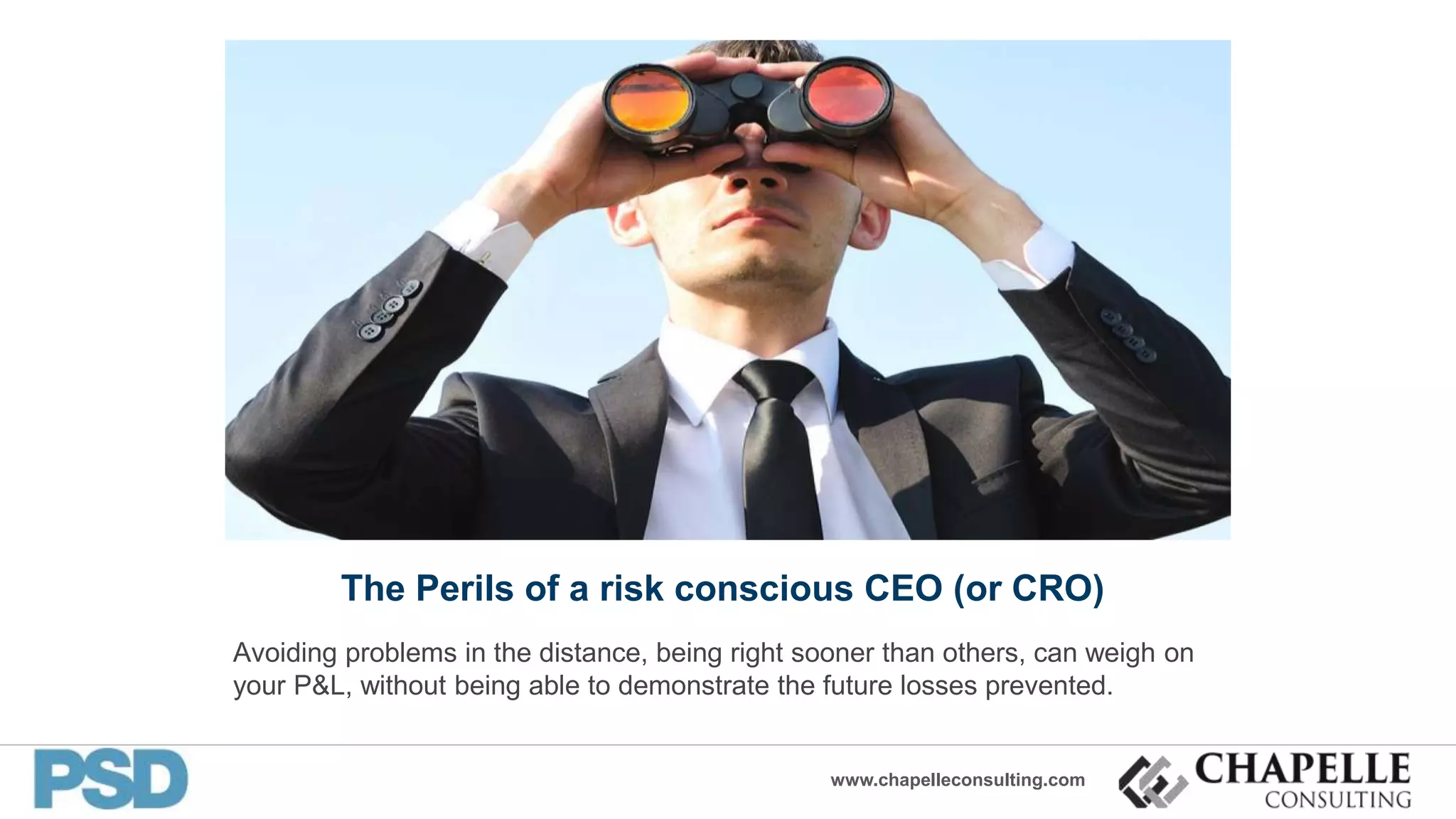 www.chapelleconsulting.com
The Perils of a risk conscious CEO (or CRO)
Avoiding problems in the distance, being right sooner than others, can weigh on
your P&L, without being able to demonstrate the future losses prevented.
 