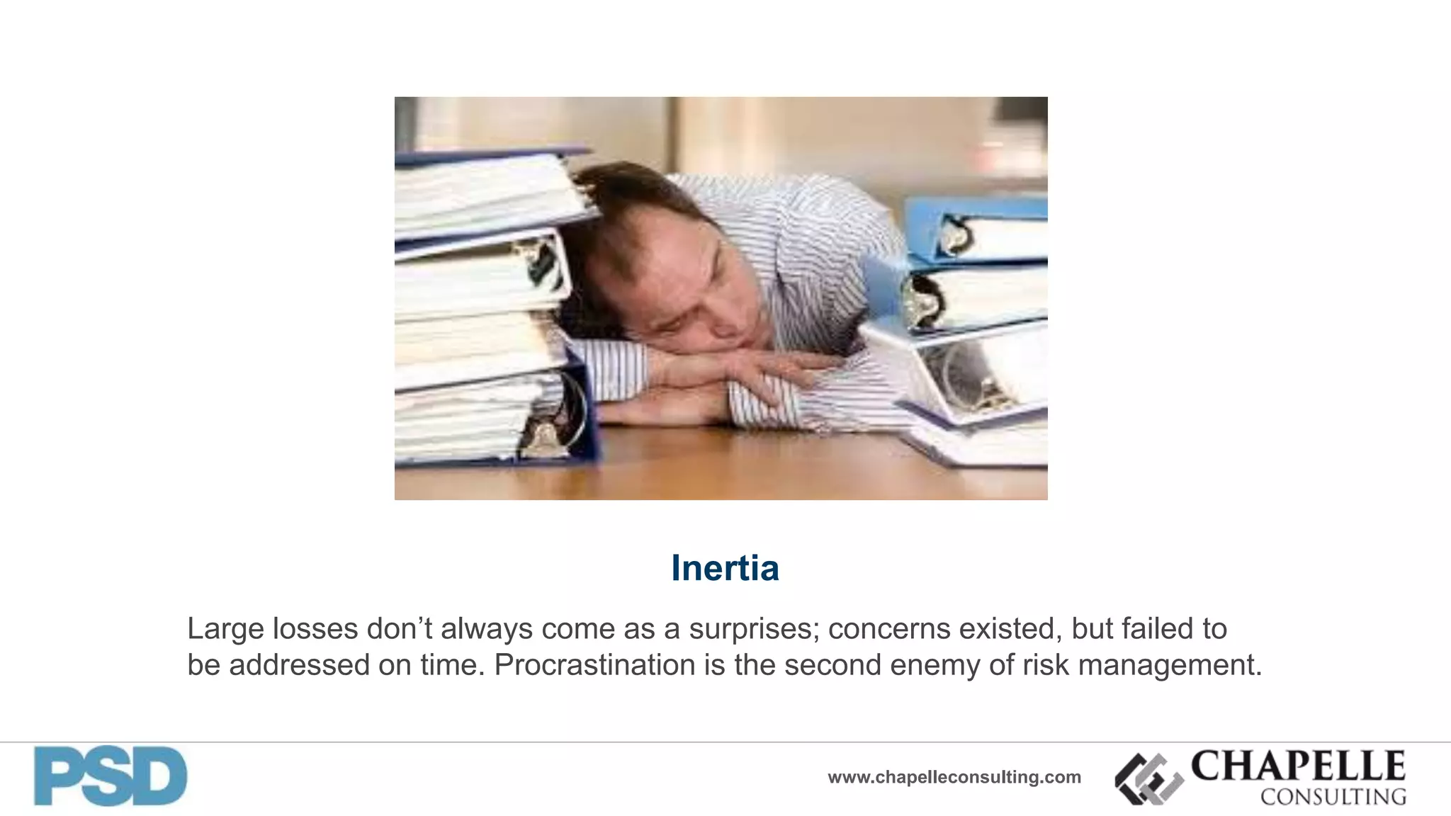 www.chapelleconsulting.com
Inertia
Large losses don’t always come as a surprises; concerns existed, but failed to
be addressed on time. Procrastination is the second enemy of risk management.
 