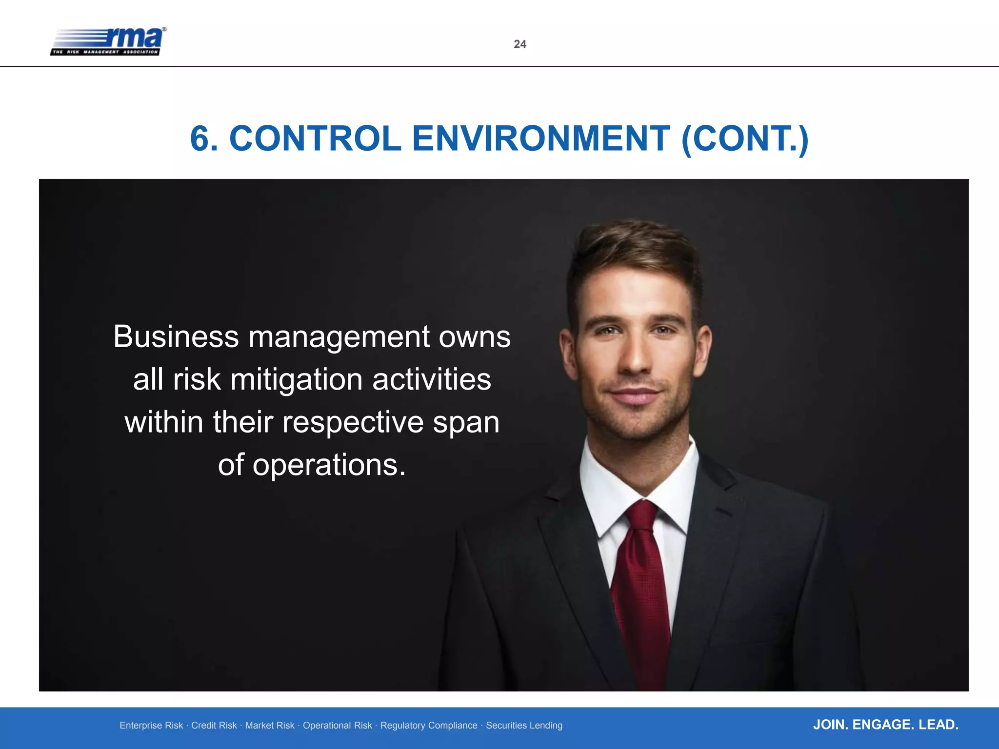 Enterprise Risk · Credit Risk · Market Risk · Operational Risk · Regulatory Compliance · Securities Lending
24
JOIN. ENGAGE. LEAD.
6. CONTROL ENVIRONMENT (CONT.)
Business management owns
all risk mitigation activities
within their respective span
of operations.
 