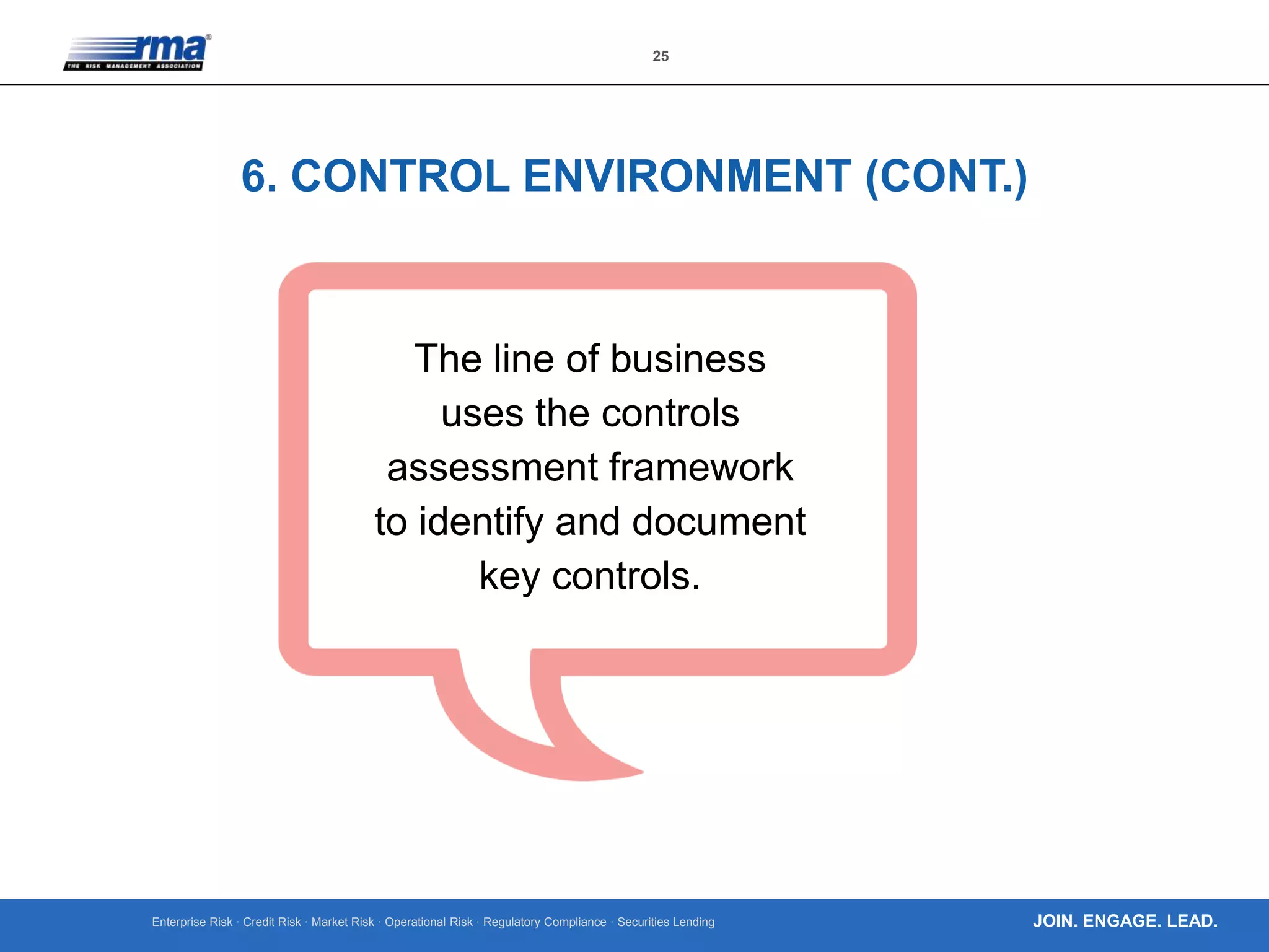 Enterprise Risk · Credit Risk · Market Risk · Operational Risk · Regulatory Compliance · Securities Lending
25
JOIN. ENGAGE. LEAD.
6. CONTROL ENVIRONMENT (CONT.)
The line of business
uses the controls
assessment framework
to identify and document
key controls.
 