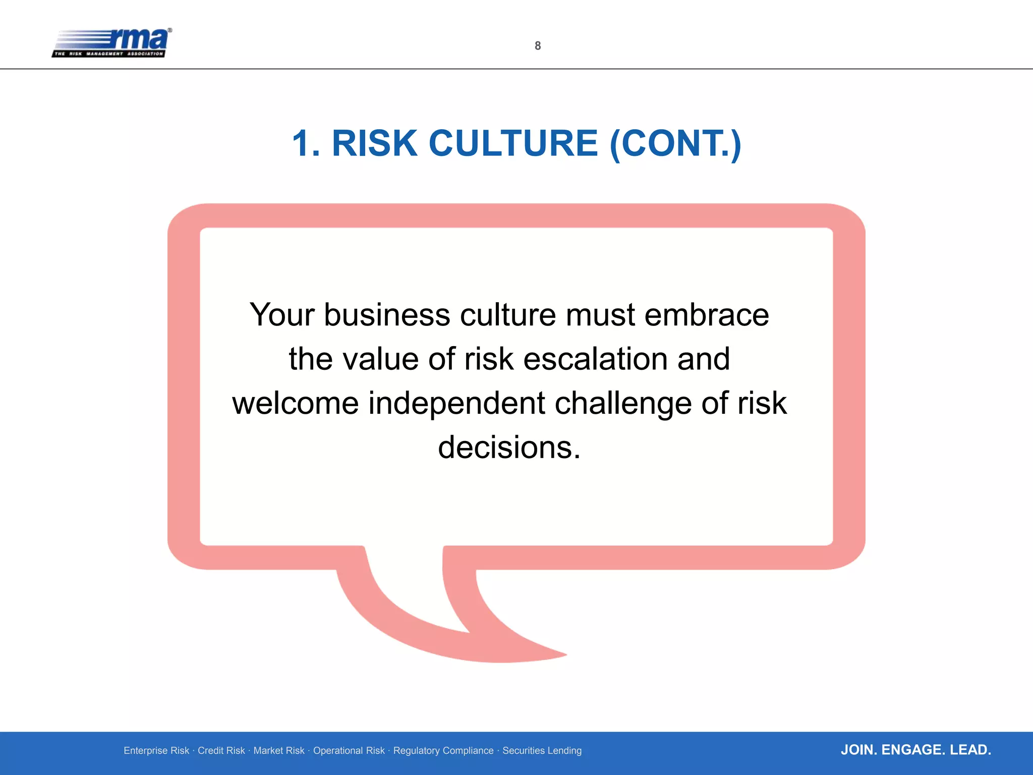 Enterprise Risk · Credit Risk · Market Risk · Operational Risk · Regulatory Compliance · Securities Lending
8
JOIN. ENGAGE. LEAD.
1. RISK CULTURE (CONT.)
Your business culture must embrace
the value of risk escalation and
welcome independent challenge of risk
decisions.
 