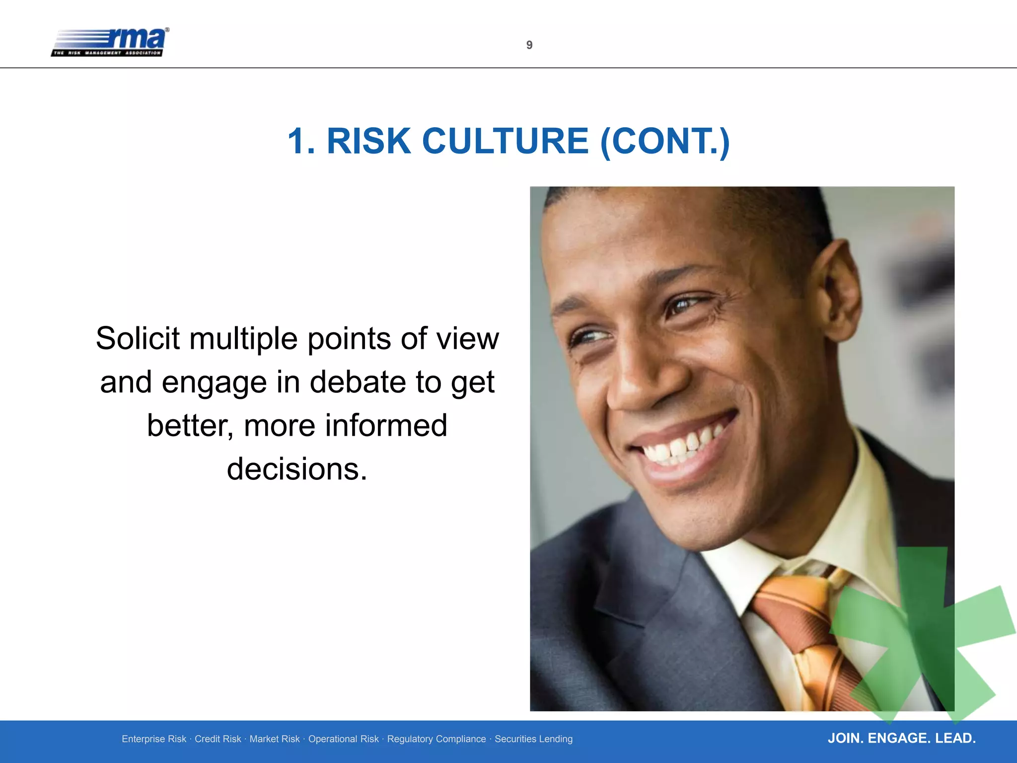 Enterprise Risk · Credit Risk · Market Risk · Operational Risk · Regulatory Compliance · Securities Lending
9
JOIN. ENGAGE. LEAD.
1. RISK CULTURE (CONT.)
Solicit multiple points of view
and engage in debate to get
better, more informed
decisions.
 