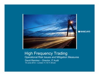 High Frequency Trading
Operational Risk Issues and Mitigation Measures
David Ramirez – Director, IT Audit
14 June 2012 – London 11.10-11.50 am
 