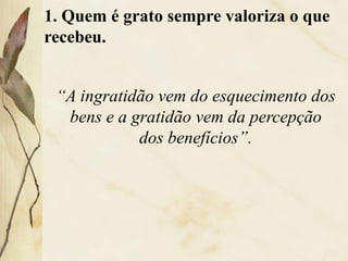 1. Quem é grato sempre valoriza o que
recebeu.
“A ingratidão vem do esquecimento dos
bens e a gratidão vem da percepção
dos benefícios”.
 