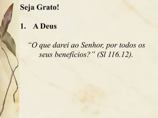 Seja Grato!
1. A Deus
“O que darei ao Senhor, por todos os
seus benefícios?” (Sl 116.12).
 