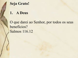 Seja Grato!
1. A Deus
O que darei ao Senhor, por todos os seus
benefícios?
Salmos 116.12
 