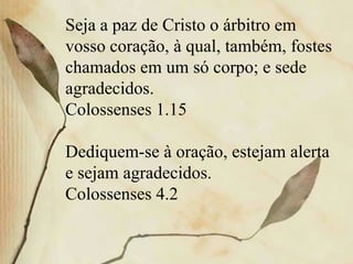 Seja a paz de Cristo o árbitro em
vosso coração, à qual, também, fostes
chamados em um só corpo; e sede
agradecidos.
Colossenses 1.15
Dediquem-se à oração, estejam alerta
e sejam agradecidos.
Colossenses 4.2
 