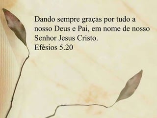 Dando sempre graças por tudo a
nosso Deus e Pai, em nome de nosso
Senhor Jesus Cristo.
Efésios 5.20
 