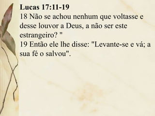 Lucas 17:11-19
18 Não se achou nenhum que voltasse e
desse louvor a Deus, a não ser este
estrangeiro? "
19 Então ele lhe disse: "Levante-se e vá; a
sua fé o salvou".
 