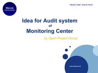 Idea for Audit system
of
Monitoring Center
by Open Project Group
WeLink
Communication
www.welink.co.kr
PROJECT CODE : EYES OF TRUTH
 