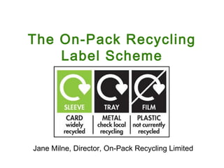 The On-Pack Recycling
    Label Scheme




Jane Milne, Director, On-Pack Recycling Limited
 