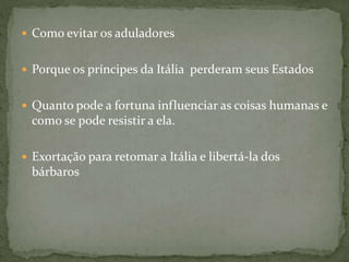  Como evitar os aduladores
 Porque os príncipes da Itália perderam seus Estados
 Quanto pode a fortuna influenciar as coisas humanas e
como se pode resistir a ela.
 Exortação para retomar a Itália e libertá-la dos
bárbaros
 