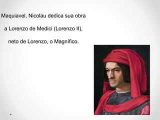 Maquiavel, Nicolau dedica sua obra 
a Lorenzo de Medici (Lorenzo II), 
neto de Lorenzo, o Magnífico. 
 
