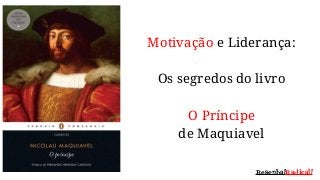 Motivação e Liderança:
Os segredos do livro
O Príncipe
de Maquiavel
Resenha!Radical!
 