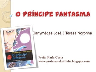 O príncipe fantasma Ganymédes José ◊ Teresa Noronha Profa. Karla Costa www.professorakarlinha.blogspot.com 