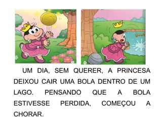 UM DIA, SEM QUERER, A PRINCESA
DEIXOU CAIR UMA BOLA DENTRO DE UM
LAGO. PENSANDO QUE A BOLA
ESTIVESSE PERDIDA, COMEÇOU A
CHORAR.
 