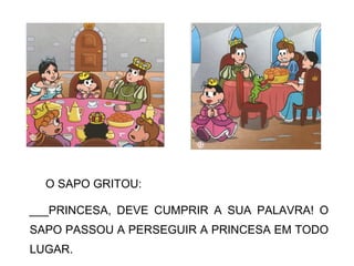 O SAPO GRITOU:
___PRINCESA, DEVE CUMPRIR A SUA PALAVRA! O
SAPO PASSOU A PERSEGUIR A PRINCESA EM TODO
LUGAR.
 