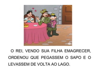 O REI, VENDO SUA FILHA EMAGRECER,
ORDENOU QUE PEGASSEM O SAPO E O
LEVASSEM DE VOLTA AO LAGO.
 