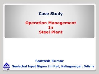 Neelachal Ispat Nigam Limited, Kalinganagar, Odisha
Case Study
Operation Management
In
Steel Plant
Santosh Kumar
 