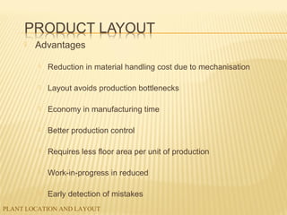 PLANT LOCATION AND LAYOUT
 Advantages
 Reduction in material handling cost due to mechanisation
 Layout avoids production bottlenecks
 Economy in manufacturing time
 Better production control
 Requires less floor area per unit of production
 Work-in-progress in reduced
 Early detection of mistakes
 