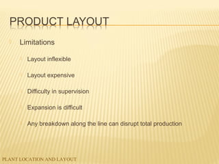 PLANT LOCATION AND LAYOUT
 Limitations
 Layout inflexible
 Layout expensive
 Difficulty in supervision
 Expansion is difficult
 Any breakdown along the line can disrupt total production
 
