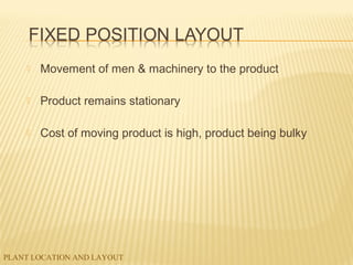 PLANT LOCATION AND LAYOUT
 Movement of men & machinery to the product
 Product remains stationary
 Cost of moving product is high, product being bulky
 