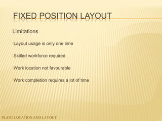 PLANT LOCATION AND LAYOUT
Limitations
Layout usage is only one time
Skilled workforce required
Work location not favourable
Work completion requires a lot of time
 