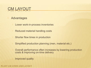 PLANT LOCATION AND LAYOUT
 Advantages
 Lower work-in-process inventories
 Reduced material handling costs
 Shorter flow times in production
 Simplified production planning (men, material etc.)
 Overall performance often increases by lowering production
costs & improving on-time delivery
 Improved quality
 
