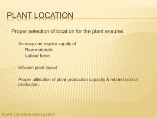 PLANT LOCATION AND LAYOUT
 Proper selection of location for the plant ensures
 An easy and regular supply of
 Raw materials
 Labour force
 Efficient plant layout
 Proper utilisation of plant production capacity & related cost of
production
 
