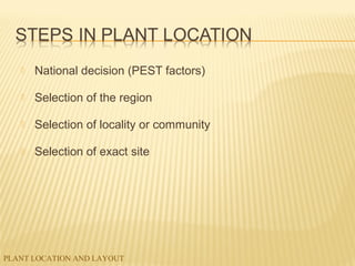 PLANT LOCATION AND LAYOUT
 National decision (PEST factors)
 Selection of the region
 Selection of locality or community
 Selection of exact site
 
