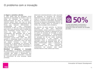 O problema com a inovação


4. Seguir o caminho a direito                     deterioram lamentavelmente o valor assumido
O valor desta fase de estratégia inicial          da pesquisa no processo de inovação.
depende da capacidade de manter o foco ao         Habituámo-nos à acusação de que a pesquisa
longo    do    processo    de    conceção     e   limita a inovação, exclui ideias de inovação
desenvolvimento da ideia. Os desvios do           genuína e reprime a criatividade. Enquanto as
caminho podem fazer com que as ideias             técnicas de pesquisa ultrapassadas fizerem as
sofram uma reengenharia dispendiosa de tal        perguntas erradas sobre os conceitos e as
forma     que    reduzam     efetivamente     a   ideias, esta acusação será verdadeira.            A nossa abordagem incremental e
probabilidade      de    criar     crescimento                                                      individualizada comprovadamente
                                                  No entanto, há outro caminho. As técnicas         aumenta a taxa de sucesso da inovação
incremental. A TNS usa a fase de estratégia
                                                  pioneiras     da    TNS     para     determinar   em 50%
para criar uma estrutura feita à medida que
                                                  oportunidades, avaliar potencial e conduzir o
inclui orientações cruciais sobre os “must
                                                  desenvolvimento colocam a pesquisa de novo
have”, os “stay away from” e as
                                                  no centro do processo de inovação. A nossa
necessidades não atendidas, que é usada
                                                  abordagem incremental e individualizada
para se manter o foco ao longo do
                                                  aumenta comprovadamente a taxa de sucesso
desenvolvimento.        Conhecido        como
                                                  da inovação em 50 por cento, ampliando
Innovation Launch Point (ILP), este plano
                                                  significativamente   o    seu    impacto    nos
garante a integridade desde o conceito até
                                                  resultados finais e demonstrando que a
ao lançamento, mantendo o foco nas áreas
                                                  aplicação precisa de pesquisa pode ter um
que    podem     fornecer    o   maior    valor
                                                  efeito transformador sobre o potencial da
incremental, e garantindo um processo de
                                                  inovação       para     gerar      crescimento.
inovação mais rápido, melhor direcionado e
                                                  Presentemente, com o maior intervalo de
mais eficiente, concebido para maximizar o
                                                  crescimento      de   sempre,     este    poder
retorno do investimento.
                                                  transformativo é mais valioso que nunca.
Devolver      a    pesquisa     à    inovação
As abordagens à inovação ultrapassadas
fracassam muitas vezes no que diz respeito à
conceção das ideias e lançamento dos
produtos que possam preencher o intervalo
de crescimento de uma empresa. Nesse
processo,



                                                                                                       Innovation & Product Development


                                                                                                                                            11
 
