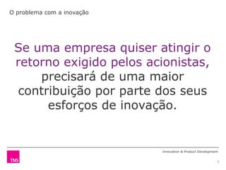 O problema com a inovação




 Se uma empresa quiser atingir o
 retorno exigido pelos acionistas,
     precisará de uma maior
 contribuição por parte dos seus
      esforços de inovação.


                            Innovation & Product Development


                                                           2
 