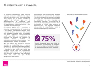 O problema com a inovação


Os objetivos estabelecidos para qualquer        nominalmente bem-sucedidos não resultam       Encontrar ideias vencedoras
empresa envolvem habitualmente algum            efetivamente em crescimento de vendas.
tipo de crescimento – um crescimento para       Com uma taxa global de sucesso tão baixa,
além daquele que a gestão corrente do           a inovação não pode esperar corresponder
negócio     só     oferece    por    si.    A   às    exigências de    um    intervalo   de
responsabilidade      de   preencher     esta   crescimento crescente. Ela precisa de se
“oportunidade de crescimento” e satisfazer      tornar muito mais eficaz a encontrar ideias
as exigências dos executivos seniores e dos     vencedoras, e muito mais eficiente a
acionistas recai na inovação.                   desenvolvê-las – isto significa questionar
                                                pressupostos já estabelecidos sobre a
Em tempos difíceis para a economia, a
                                                melhor forma de abordar a inovação.
diferença entre os objetivos de crescimento
e as receitas efetivamente geradas pelas
empresas tende a aumentar. Isso coloca
uma pressão acrescida sobre a inovação,
para fazer a diferença. Kantar Worldpanel
prevê que 75% do crescimento em
empresas de produtos de consumo na
próxima       década       resultará     do
desenvolvimento de novos produtos. É um
grande peso nos ombros da inovação.
Mais de metade dos executivos seniores           Kantar Worldpanel prevê que 75% do
considera-se insatisfeita com o retorno          crescimento em empresas de produtos
financeiro do seu investimento em inovação,      de consumo na próxima década resultará
80 por cento dos novos produtos fracassam        do desenvolvimento de novos produtos.
e apenas um por cento das ideias que
recebem algum tipo de investimento
resultam efetivamente num lançamento
bem-sucedido. O panorama real poderá ser
ainda    pior,   uma     vez  que    muitos
lançamentos de produtos nominalmente



                                                                                              Innovation & Product Development


                                                                                                                             3
 