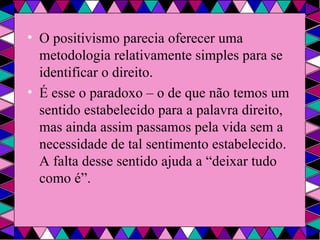 O positivismo parecia oferecer uma metodologia relativamente simples para se identificar o direito. É esse o paradoxo – o de que não temos um sentido estabelecido para a palavra direito, mas ainda assim passamos pela vida sem a necessidade de tal sentimento estabelecido. A falta desse sentido ajuda a “deixar tudo como é”. 