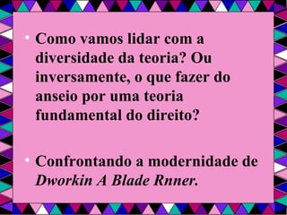 Como vamos lidar com a diversidade da teoria? Ou inversamente, o que fazer do anseio por uma teoria fundamental do direito? Confrontando a modernidade de  Dworkin A Blade Rnner. 