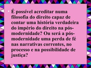 É possível acreditar numa filosofia do direito capaz de contar uma história verdadeira do império do direito na pós-modernidade? Ou será a pós-modernidade uma perda de fé nas narrativas correntes, no processo e na possibilidade de justiça? 