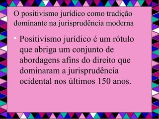 O positivismo jurídico como tradição dominante na jurisprudência moderna Positivismo jurídico é um rótulo que abriga um conjunto de abordagens afins do direito que dominaram a jurisprudência ocidental nos últimos 150 anos. 