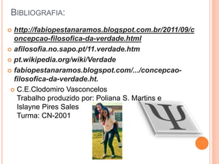 BIBLIOGRAFIA:
 http://fabiopestanaramos.blogspot.com.br/2011/09/c
oncepcao-filosofica-da-verdade.html
 afilosofia.no.sapo.pt/11.verdade.htm
 pt.wikipedia.org/wiki/Verdade
 fabiopestanaramos.blogspot.com/.../concepcao-
filosofica-da-verdade.ht.
 C.E.Clodomiro Vasconcelos
Trabalho produzido por: Poliana S. Martins e
Islayne Pires Sales
Turma: CN-2001
 