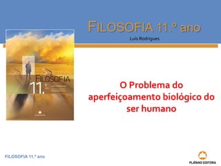 FILOSOFIA 11.º ano
FILOSOFIA 11.º ano
Luís Rodrigues
O Problema do
aperfeiçoamento biológico do
ser humano
 