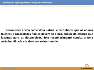 Reconhecer a vida como dom natural é reconhecer que os nossos
talentos e capacidades não se devem só a nós, apesar do esforço que
fazemos para os desenvolver. Este reconhecimento conduz a uma
certa humildade e à abertura ao inesperado.
O Problema do aperfeiçoamento biológico do ser humano
FILOSOFIA 11.º ano
 