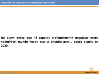 Há quem pense que há aspetos profundamente negativos neste
«admirável mundo novo» que se anuncia para... pouco depois de
2020.
O Problema do aperfeiçoamento biológico do ser humano
FILOSOFIA 11.º ano
 