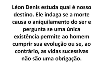 Léon Denis estuda qual é nosso
destino. Ele indaga se a morte
causa o aniquilamento do ser e
pergunta se uma única
existência permite ao homem
cumprir sua evolução ou se, ao
contrário, as vidas sucessivas
não são uma obrigação.
 