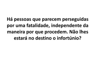 Há pessoas que parecem perseguidas
por uma fatalidade, independente da
maneira por que procedem. Não lhes
estará no destino o infortúnio?
 